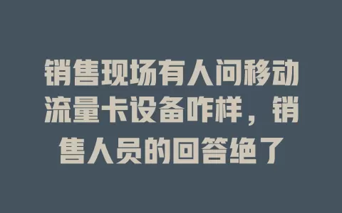 销售现场有人问移动流量卡设备咋样，销售人员的回答绝了