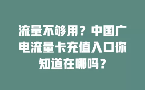 流量不够用？中国广电流量卡充值入口你知道在哪吗？