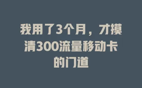 我用了3个月，才摸清300流量移动卡的门道