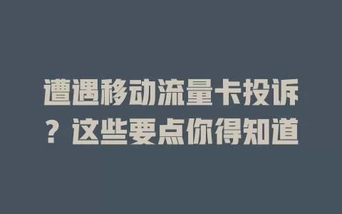 遭遇移动流量卡投诉？这些要点你得知道