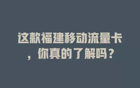 这款福建移动流量卡，你真的了解吗？