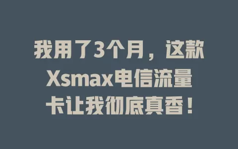 我用了3个月，这款Xsmax电信流量卡让我彻底真香！
