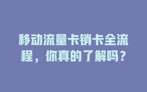 移动流量卡销卡全流程，你真的了解吗？