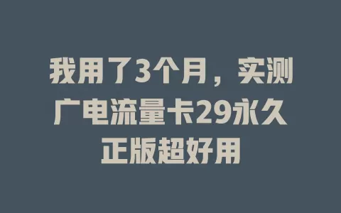 我用了3个月，实测广电流量卡29永久正版超好用