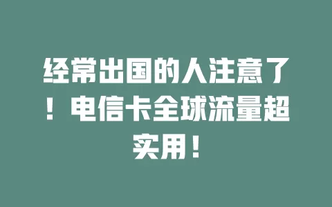 经常出国的人注意了！电信卡全球流量超实用！