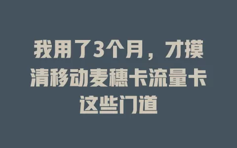 我用了3个月，才摸清移动麦穗卡流量卡这些门道