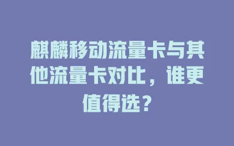 麒麟移动流量卡与其他流量卡对比，谁更值得选？