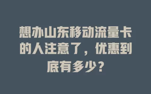 想办山东移动流量卡的人注意了，优惠到底有多少？