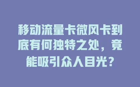 移动流量卡微风卡到底有何独特之处，竟能吸引众人目光？