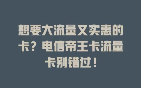 想要大流量又实惠的卡？电信帝王卡流量卡别错过！