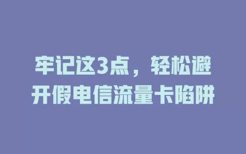 牢记这3点，轻松避开假电信流量卡陷阱
