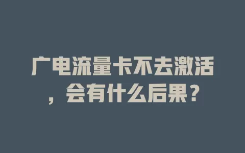 广电流量卡不去激活，会有什么后果？
