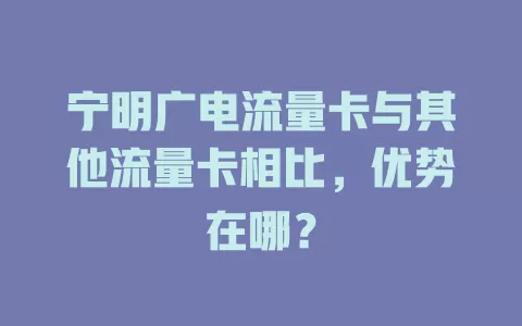 宁明广电流量卡与其他流量卡相比，优势在哪？