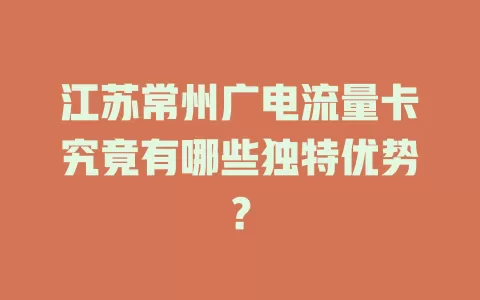 江苏常州广电流量卡究竟有哪些独特优势？