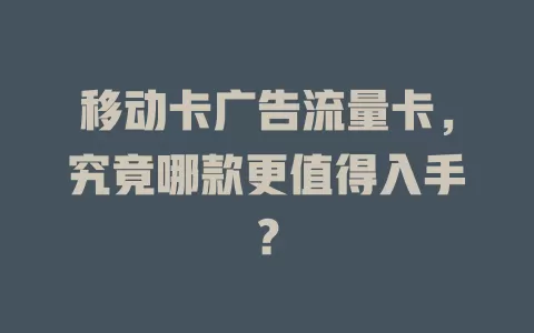 移动卡广告流量卡，究竟哪款更值得入手？