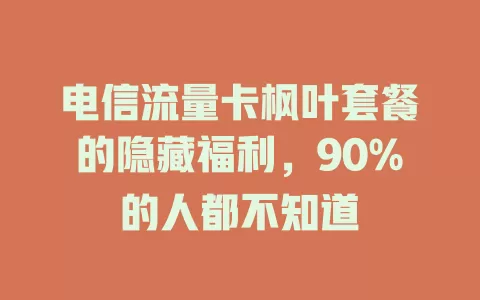 电信流量卡枫叶套餐的隐藏福利，90%的人都不知道