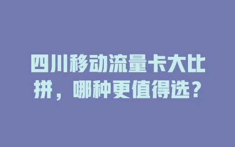 四川移动流量卡大比拼，哪种更值得选？