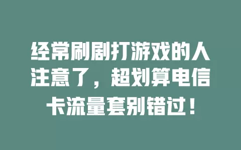 经常刷剧打游戏的人注意了，超划算电信卡流量套别错过！