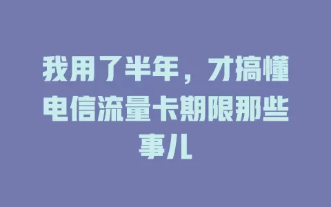 我用了半年，才搞懂电信流量卡期限那些事儿