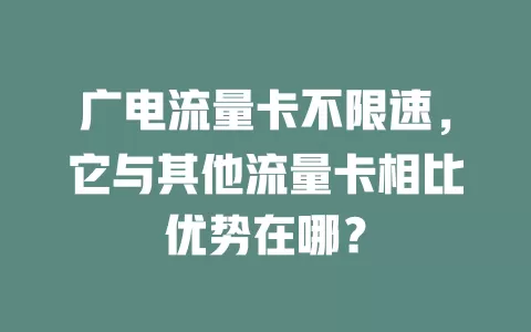 广电流量卡不限速，它与其他流量卡相比优势在哪？