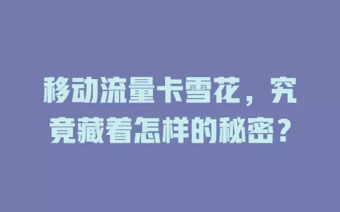 移动流量卡雪花，究竟藏着怎样的秘密？