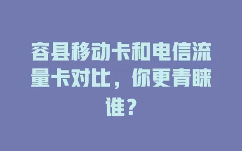 容县移动卡和电信流量卡对比，你更青睐谁？