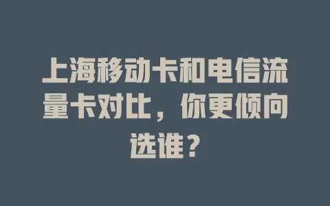 上海移动卡和电信流量卡对比，你更倾向选谁？