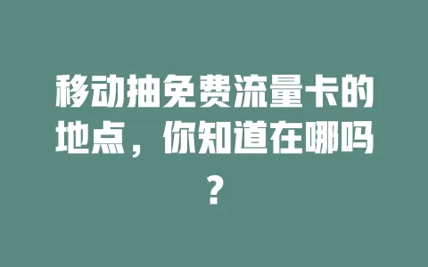 移动抽免费流量卡的地点，你知道在哪吗？