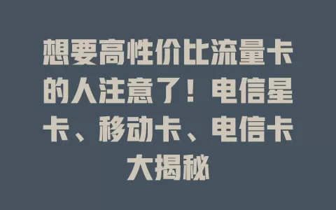 想要高性价比流量卡的人注意了！电信星卡、移动卡、电信卡大揭秘
