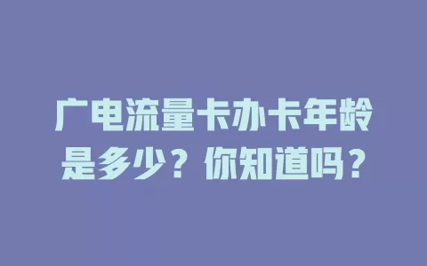 广电流量卡办卡年龄是多少？你知道吗？