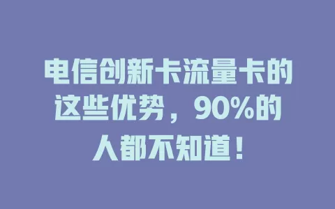 电信创新卡流量卡的这些优势，90%的人都不知道！