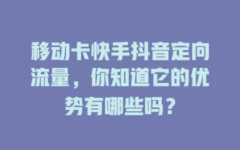 移动卡快手抖音定向流量，你知道它的优势有哪些吗？