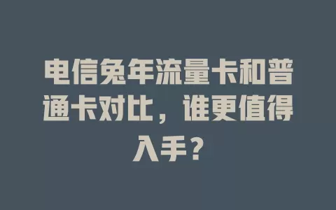 电信兔年流量卡和普通卡对比，谁更值得入手？