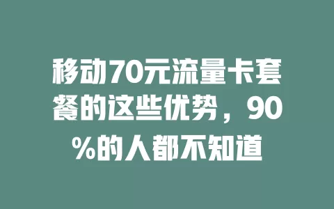 移动70元流量卡套餐的这些优势，90%的人都不知道