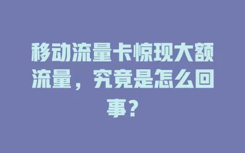 移动流量卡惊现大额流量，究竟是怎么回事？
