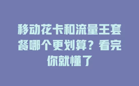 移动花卡和流量王套餐哪个更划算？看完你就懂了
