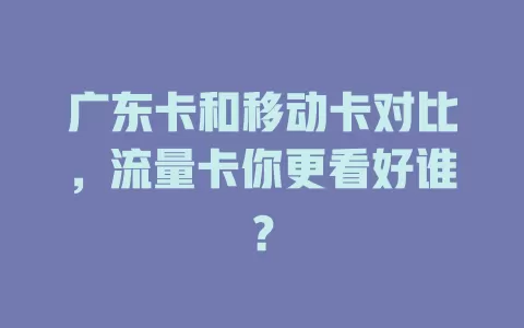 广东卡和移动卡对比，流量卡你更看好谁？