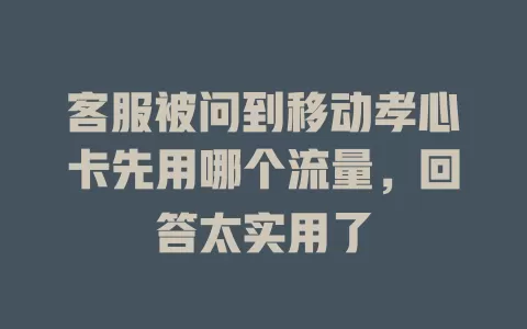 客服被问到移动孝心卡先用哪个流量，回答太实用了
