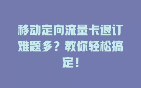 移动定向流量卡退订难题多？教你轻松搞定！