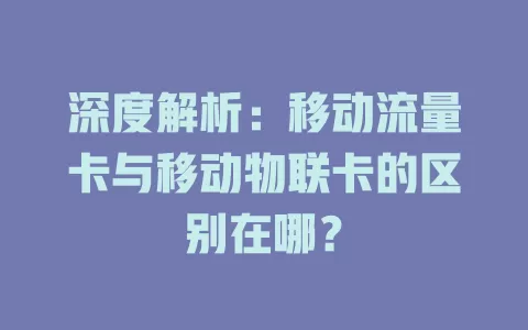 深度解析：移动流量卡与移动物联卡的区别在哪？