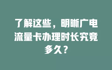了解这些，明晰广电流量卡办理时长究竟多久？
