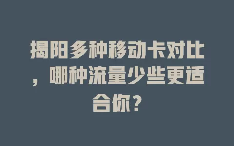 揭阳多种移动卡对比，哪种流量少些更适合你？