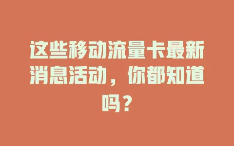 这些移动流量卡最新消息活动，你都知道吗？