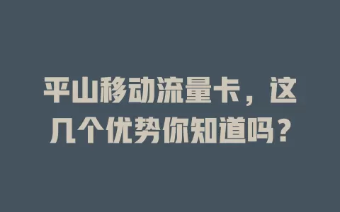 平山移动流量卡，这几个优势你知道吗？