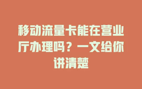 移动流量卡能在营业厅办理吗？一文给你讲清楚