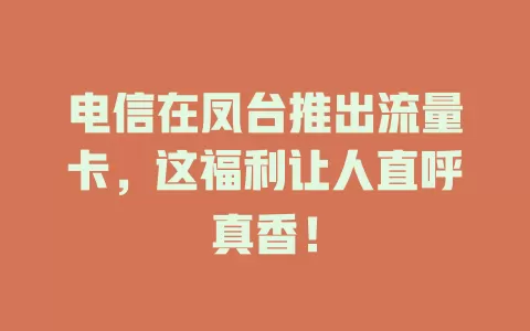 电信在凤台推出流量卡，这福利让人直呼真香！