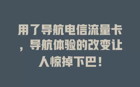 用了导航电信流量卡，导航体验的改变让人惊掉下巴！