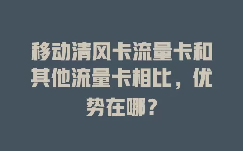 移动清风卡流量卡和其他流量卡相比，优势在哪？