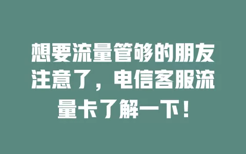 想要流量管够的朋友注意了，电信客服流量卡了解一下！