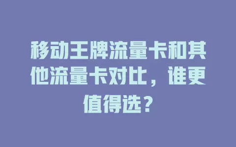 移动王牌流量卡和其他流量卡对比，谁更值得选？